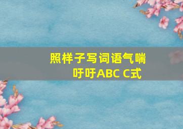 照样子写词语气喘吁吁ABC C式